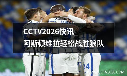 CCTV2026快讯_阿斯顿维拉轻松战胜狼队