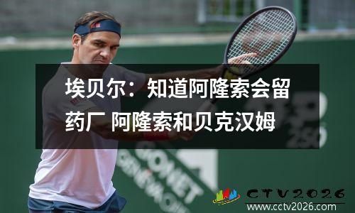埃贝尔：知道阿隆索会留药厂 阿隆索和贝克汉姆
