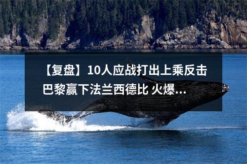 【复盘】10人应战打出上乘反击 巴黎赢下法兰西德比 火爆!法甲榜首大战巴黎输球又输人 内马尔再染红