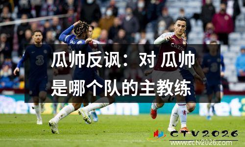 瓜帅反讽：对 瓜帅是哪个队的主教练