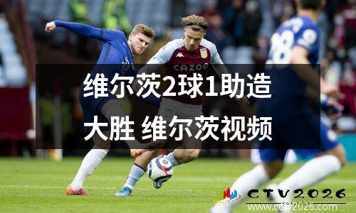 维尔茨2球1助造大胜 维尔茨视频