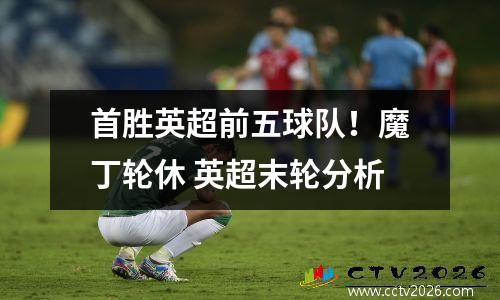首胜英超前五球队！魔丁轮休 英超末轮分析