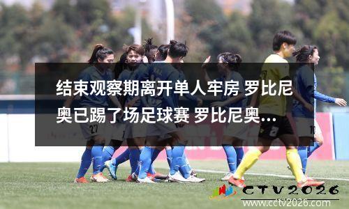 结束观察期离开单人牢房 罗比尼奥已踢了场足球赛 罗比尼奥现在在踢球