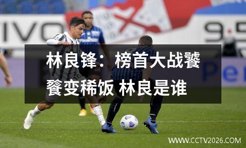 林良锋：榜首大战饕餮变稀饭 林良是谁