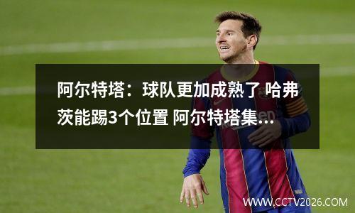 阿尔特塔：球队更加成熟了 哈弗茨能踢3个位置 阿尔特塔集锦