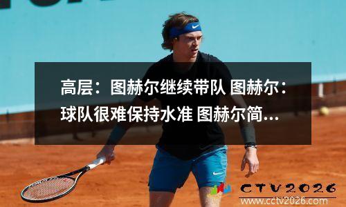 高层：图赫尔继续带队 图赫尔：球队很难保持水准 图赫尔简介