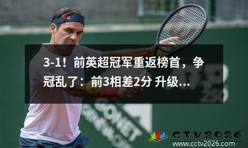 3-1！前英超冠军重返榜首，争冠乱了：前3相差2分 升级狂赚1亿英镑