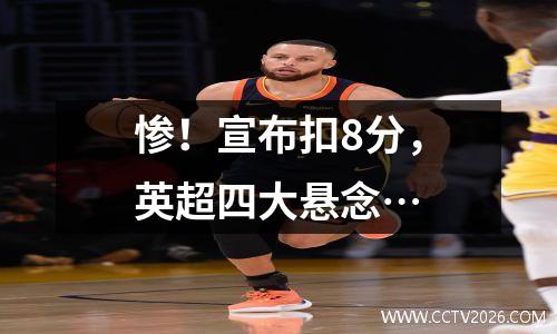 惨！宣布扣8分，英超四大悬念…