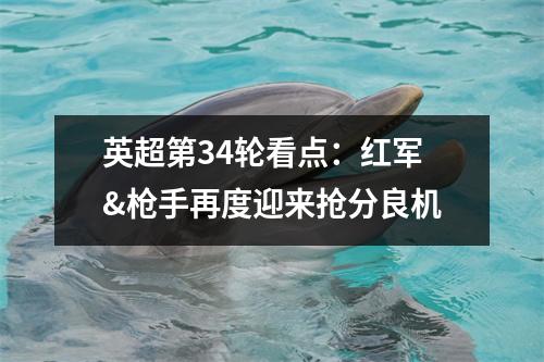 英超第34轮看点：红军&枪手再度迎来抢分良机