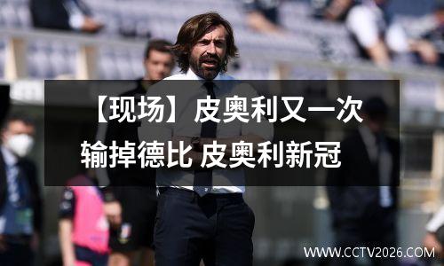 【现场】皮奥利又一次输掉德比 皮奥利新冠