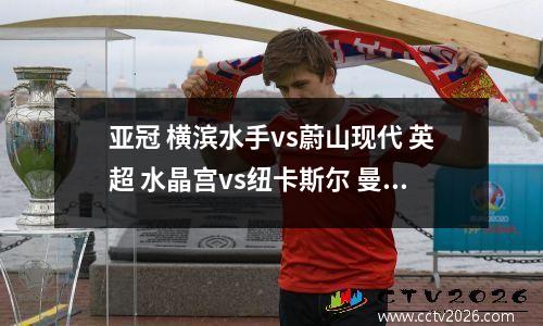 亚冠 横滨水手vs蔚山现代 英超 水晶宫vs纽卡斯尔 曼联vs谢菲联 埃弗顿vs利物浦 狼队vs伯恩茅斯 足球竞彩预测分析推荐比