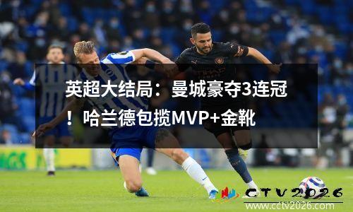 英超大结局：曼城豪夺3连冠！哈兰德包揽MVP+金靴