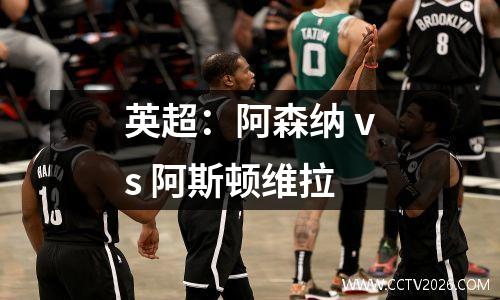 英超：阿森纳 vs 阿斯顿维拉