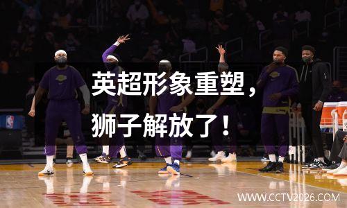 英超形象重塑，狮子解放了！