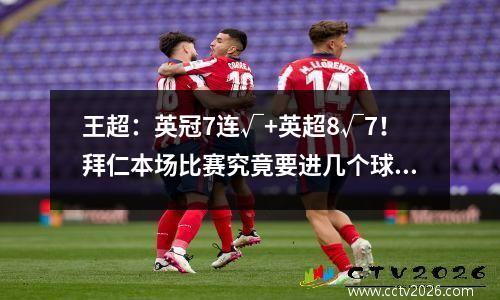 王超：英冠7连√+英超8√7！拜仁本场比赛究竟要进几个球？