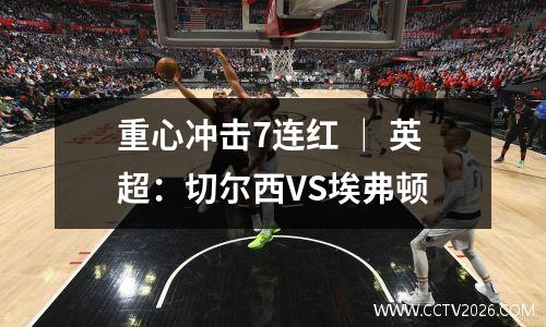 重心冲击7连红 ｜ 英超：切尔西VS埃弗顿