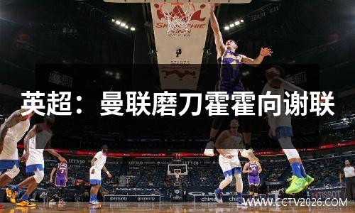 英超：曼联磨刀霍霍向谢联