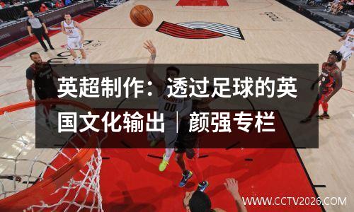 英超制作：透过足球的英国文化输出｜颜强专栏