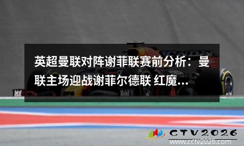英超曼联对阵谢菲联赛前分析：曼联主场迎战谢菲尔德联 红魔能否一扫足总杯阴霾