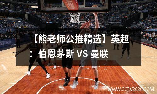 【熊老师公推精选】英超：伯恩茅斯 VS 曼联