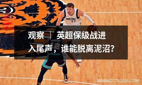 观察 ｜ 英超保级战进入尾声，谁能脱离泥沼？