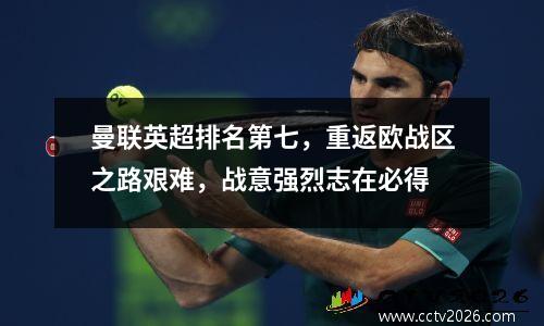 曼联英超排名第七，重返欧战区之路艰难，战意强烈志在必得