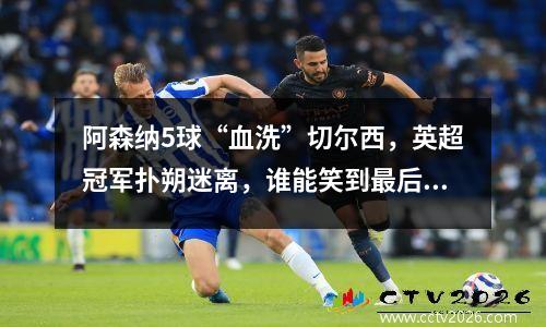 阿森纳5球“血洗”切尔西，英超冠军扑朔迷离，谁能笑到最后？