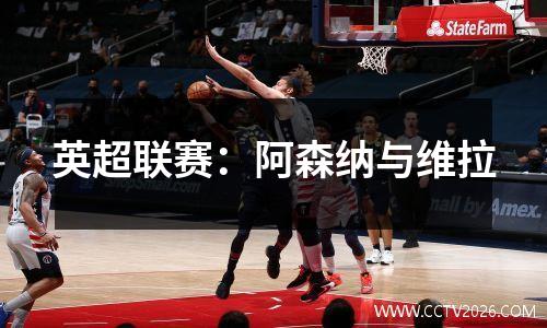 英超联赛：阿森纳与维拉