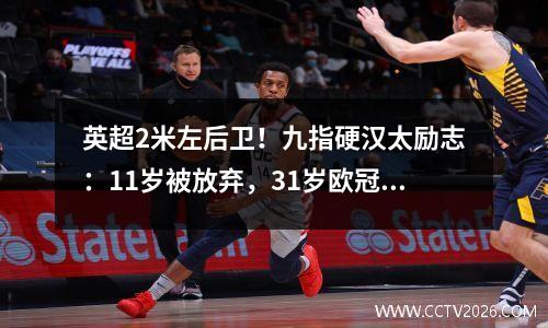 英超2米左后卫！九指硬汉太励志：11岁被放弃，31岁欧冠破门