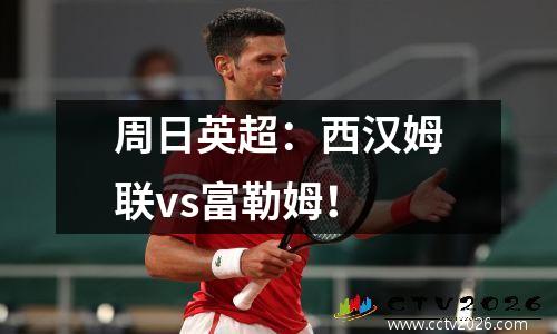 周日英超：西汉姆联vs富勒姆！