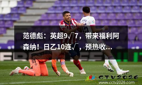 范德彪：英超9√7，带来福利阿森纳！日乙10连√，预热收官大战！