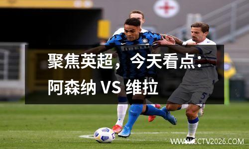 聚焦英超，今天看点：阿森纳 VS 维拉