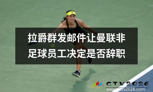 拉爵群发邮件让曼联非足球员工决定是否辞职