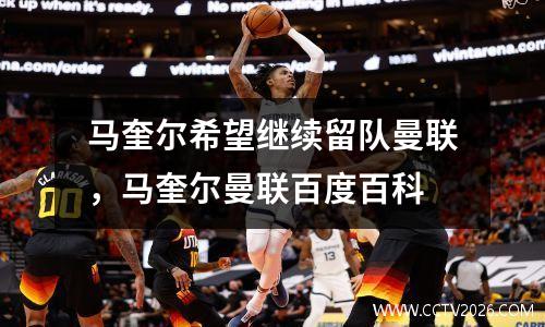 马奎尔希望继续留队曼联，马奎尔曼联百度百科