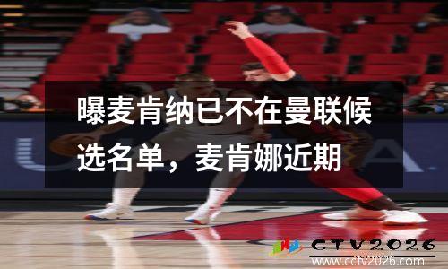 曝麦肯纳已不在曼联候选名单，麦肯娜近期