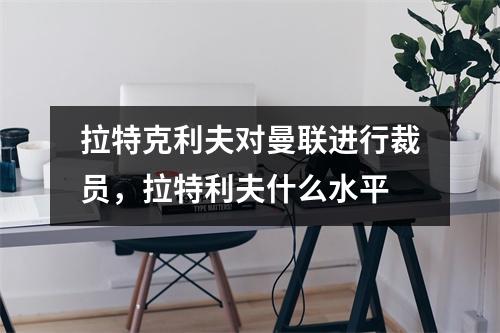 拉特克利夫对曼联进行裁员，拉特利夫什么水平