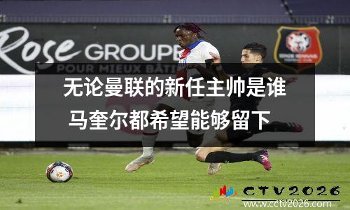 无论曼联的新任主帅是谁 马奎尔都希望能够留下