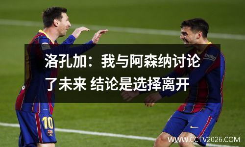 洛孔加：我与阿森纳讨论了未来 结论是选择离开