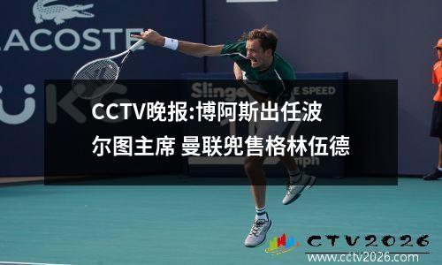 CCTV晚报:博阿斯出任波尔图主席 曼联兜售格林伍德