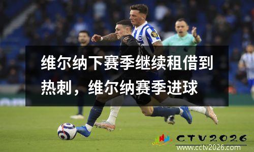 维尔纳下赛季继续租借到热刺，维尔纳赛季进球