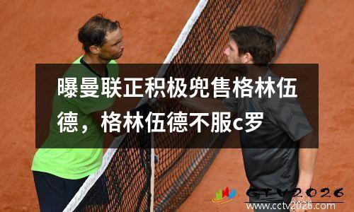 曝曼联正积极兜售格林伍德，格林伍德不服c罗