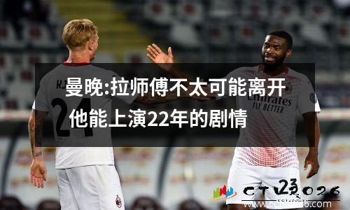 曼晚:拉师傅不太可能离开 他能上演22年的剧情
