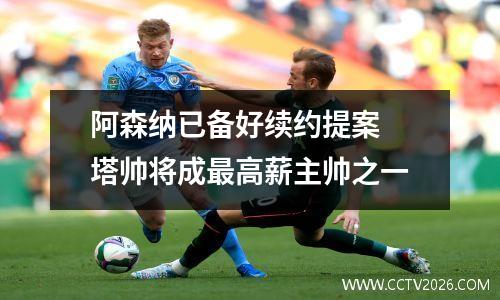 阿森纳已备好续约提案 塔帅将成最高薪主帅之一