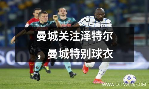 曼城关注泽特尔，曼城特别球衣