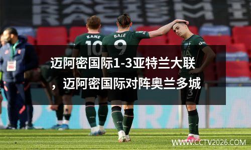 迈阿密国际1-3亚特兰大联，迈阿密国际对阵奥兰多城