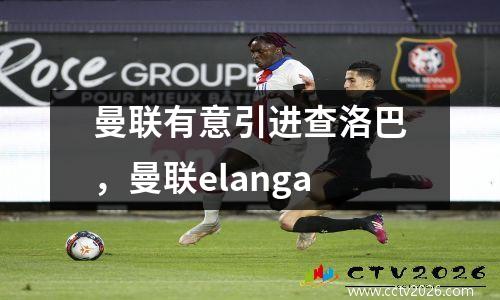 曼联有意引进查洛巴，曼联elanga