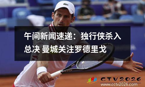 午间新闻速递：独行侠杀入总决 曼城关注罗德里戈