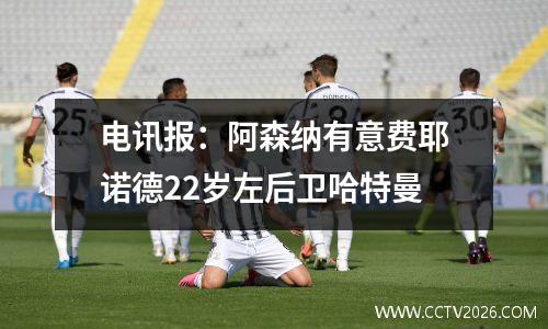 电讯报：阿森纳有意费耶诺德22岁左后卫哈特曼