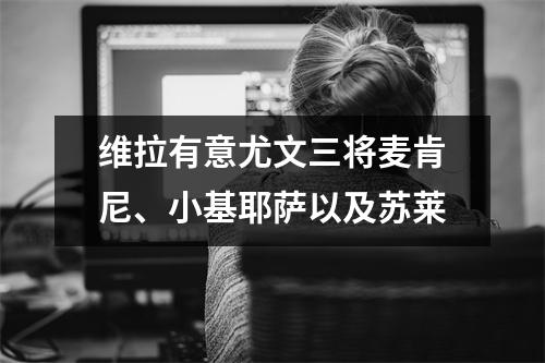 维拉有意尤文三将麦肯尼、小基耶萨以及苏莱