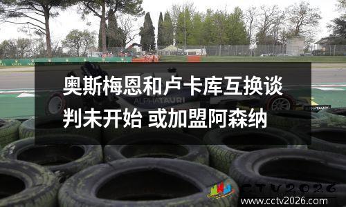 奥斯梅恩和卢卡库互换谈判未开始 或加盟阿森纳